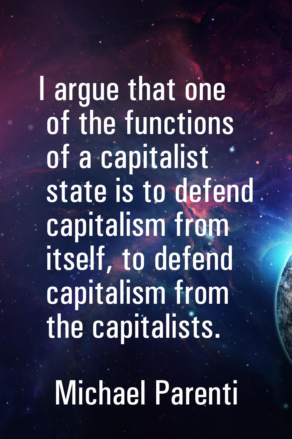 I argue that one of the functions of a capitalist state is to defend capitalism from itself, to def