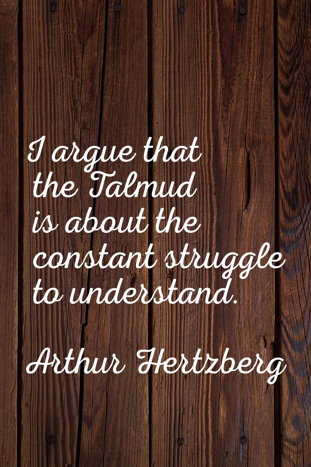 I argue that the Talmud is about the constant struggle to understand.