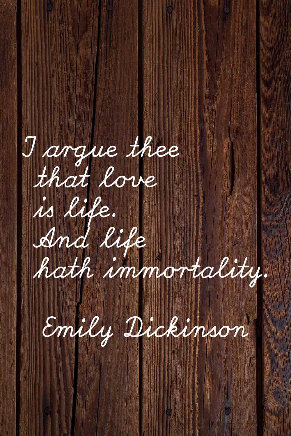 I argue thee that love is life. And life hath immortality.