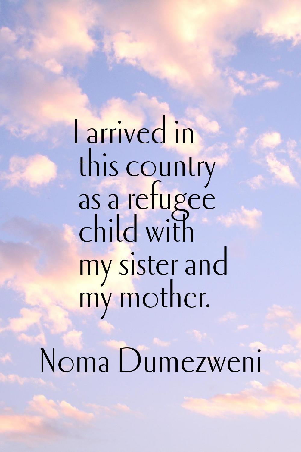 I arrived in this country as a refugee child with my sister and my mother.