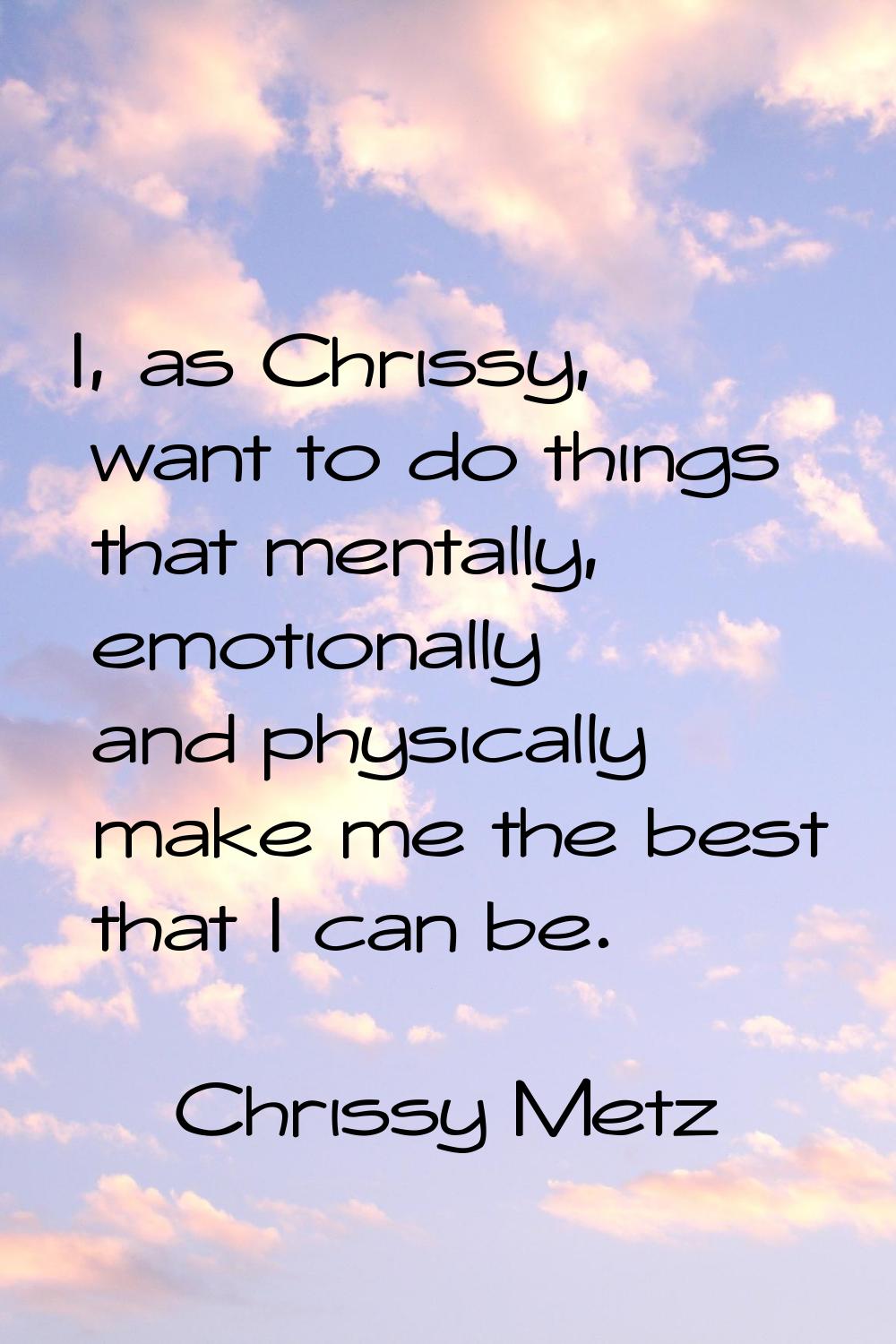 I, as Chrissy, want to do things that mentally, emotionally and physically make me the best that I 