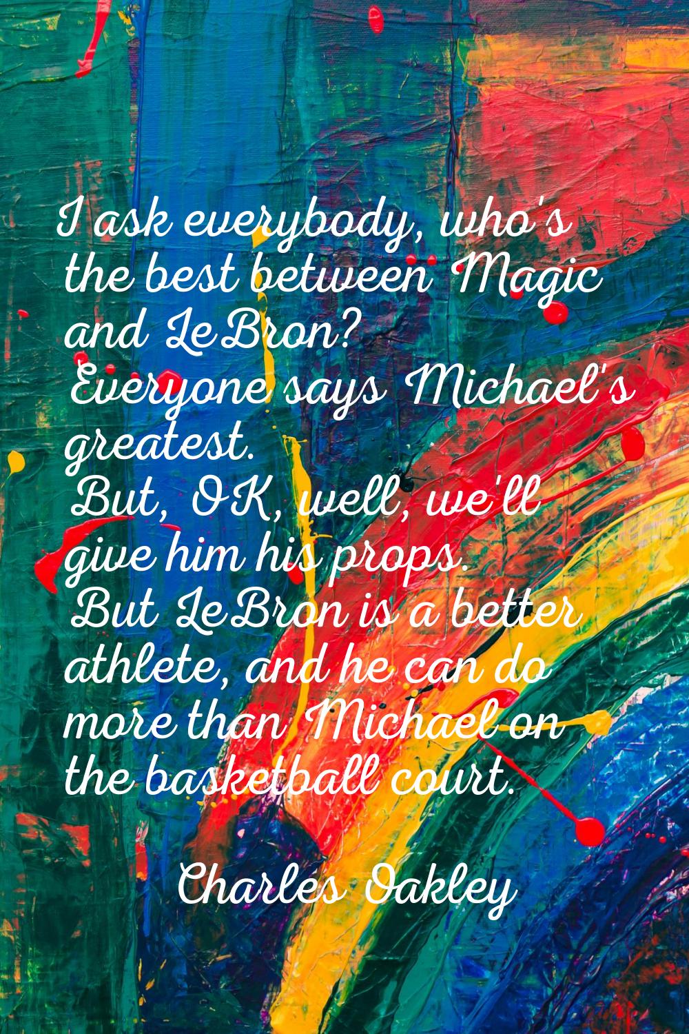 I ask everybody, who's the best between Magic and LeBron? Everyone says Michael's greatest. But, OK