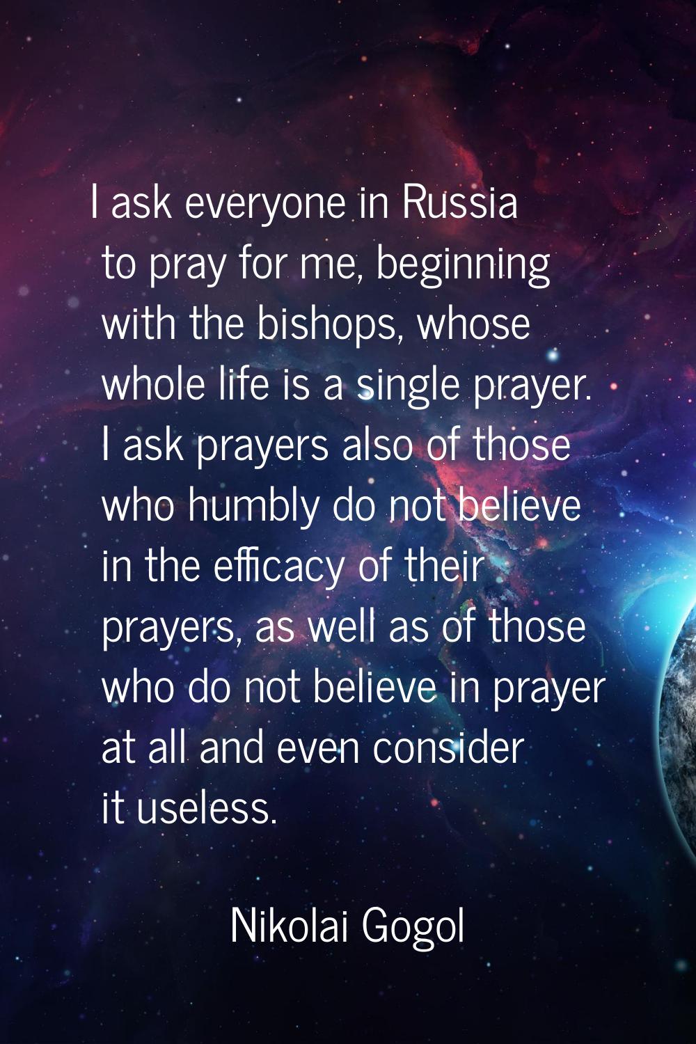 I ask everyone in Russia to pray for me, beginning with the bishops, whose whole life is a single p