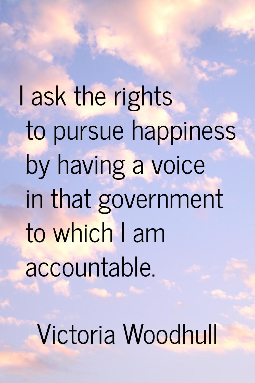 I ask the rights to pursue happiness by having a voice in that government to which I am accountable