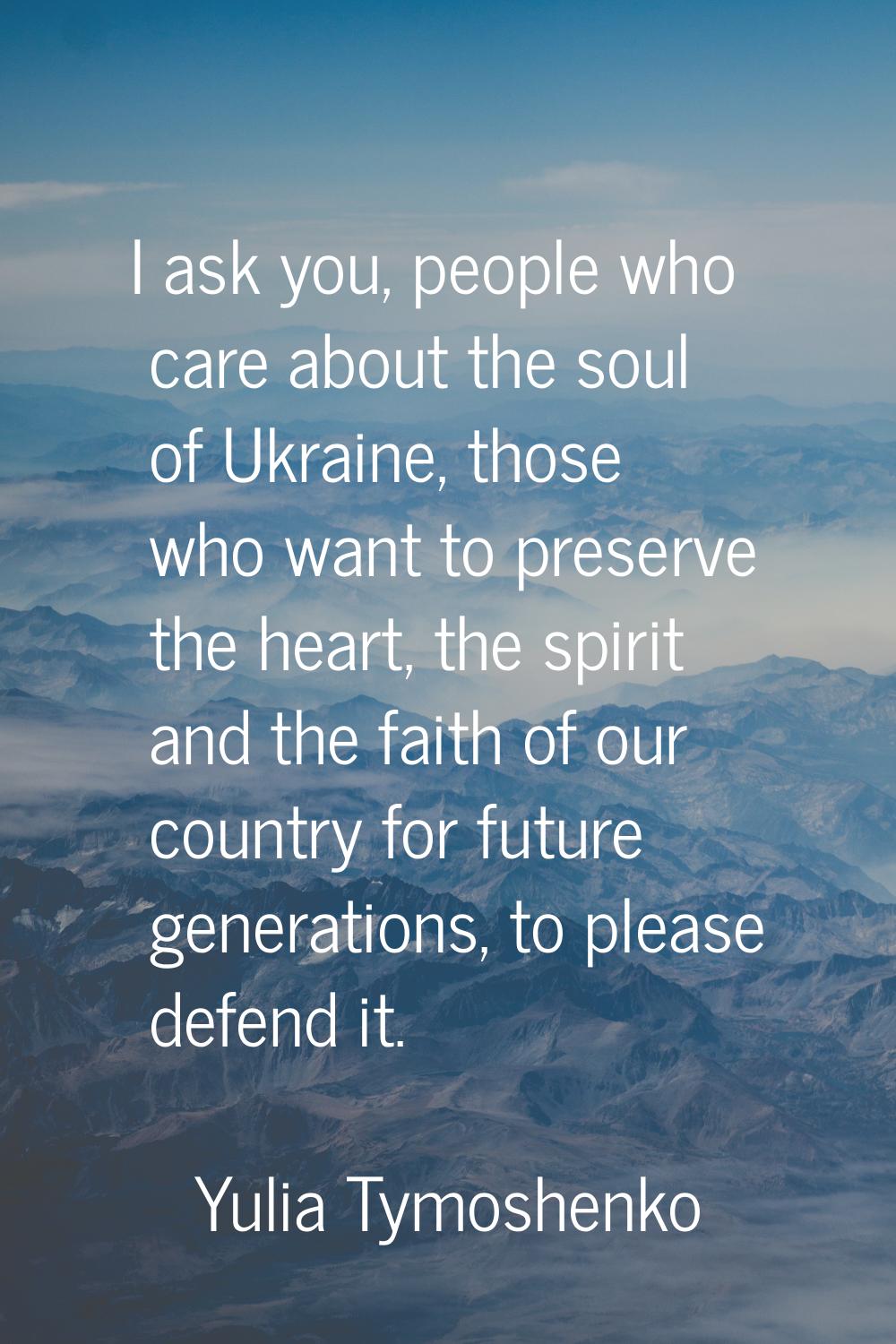 I ask you, people who care about the soul of Ukraine, those who want to preserve the heart, the spi
