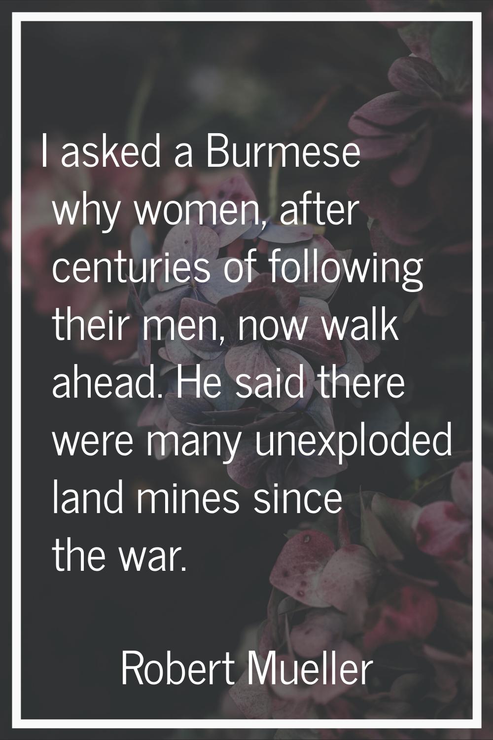 I asked a Burmese why women, after centuries of following their men, now walk ahead. He said there 