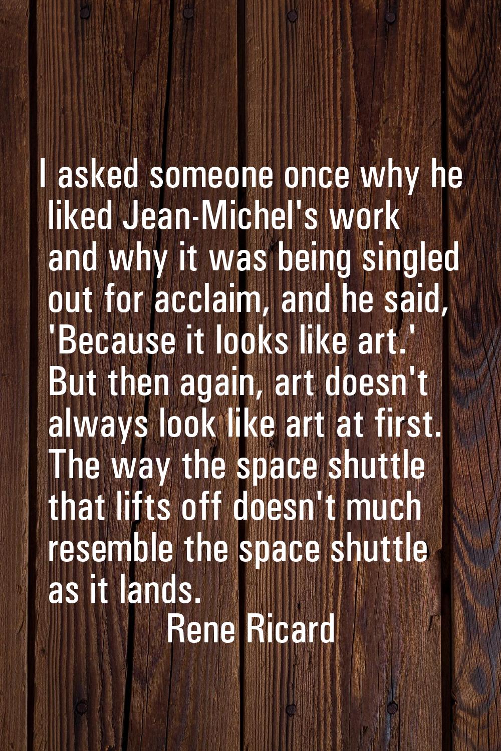 I asked someone once why he liked Jean-Michel's work and why it was being singled out for acclaim, 