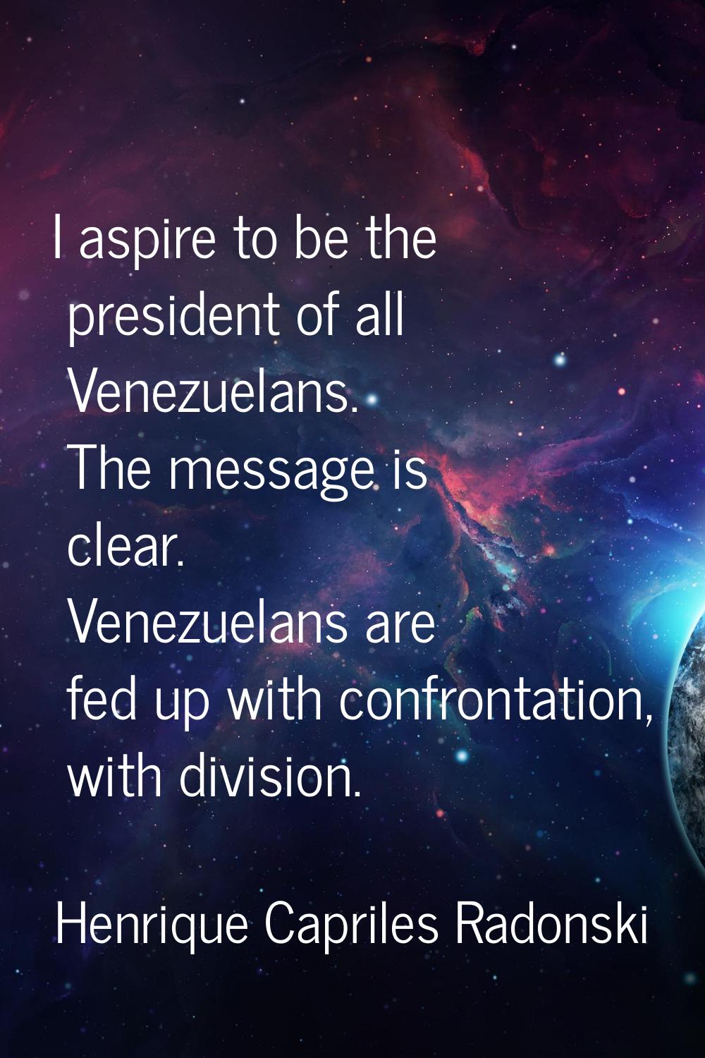 I aspire to be the president of all Venezuelans. The message is clear. Venezuelans are fed up with 