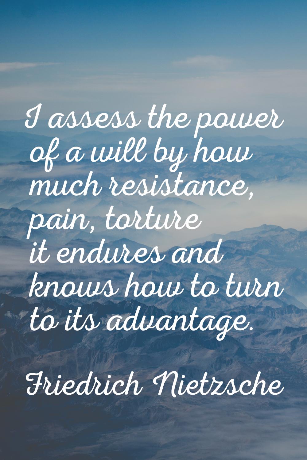 I assess the power of a will by how much resistance, pain, torture it endures and knows how to turn