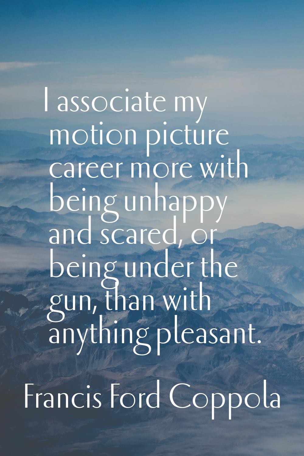 I associate my motion picture career more with being unhappy and scared, or being under the gun, th