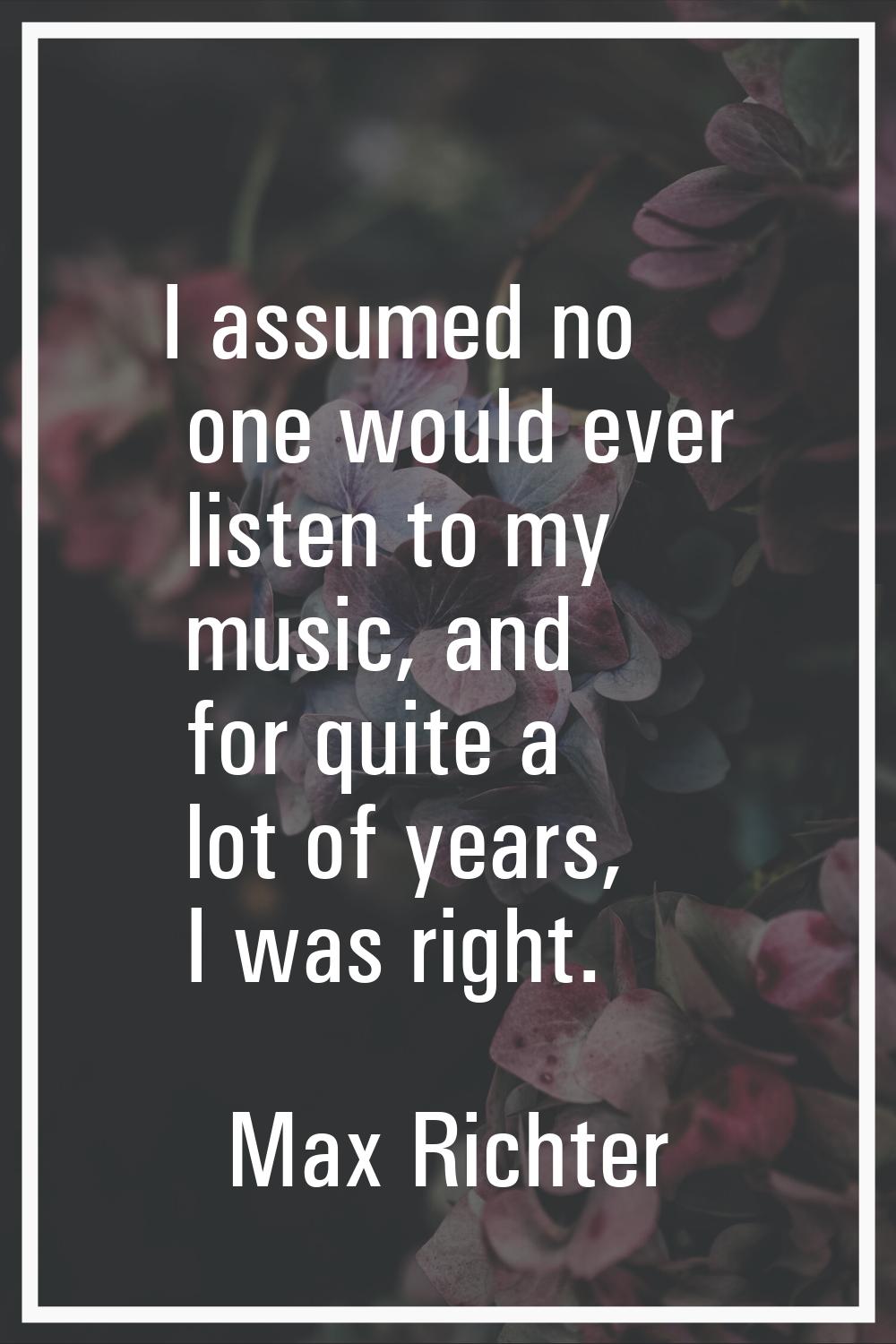 I assumed no one would ever listen to my music, and for quite a lot of years, I was right.