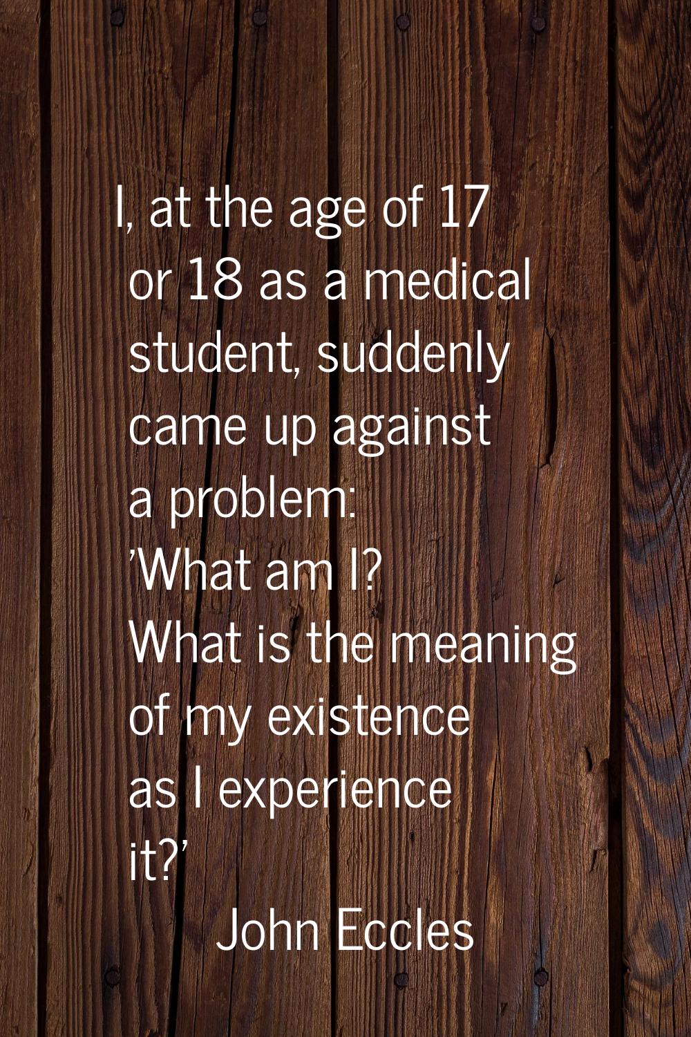 I, at the age of 17 or 18 as a medical student, suddenly came up against a problem: 'What am I? Wha