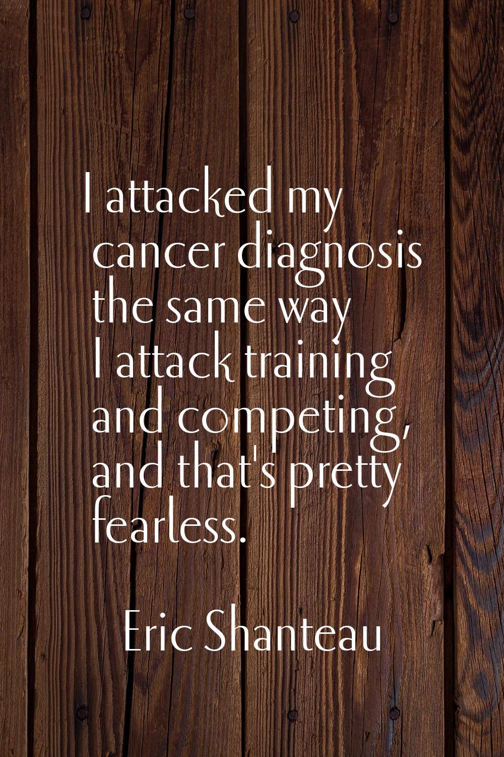 I attacked my cancer diagnosis the same way I attack training and competing, and that's pretty fear