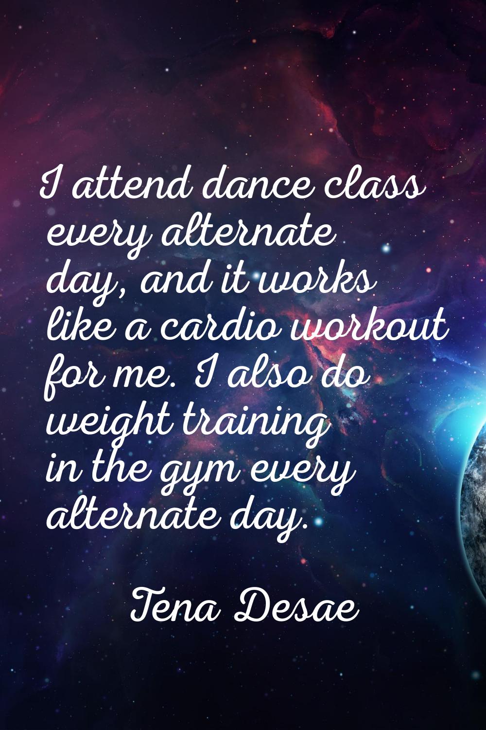 I attend dance class every alternate day, and it works like a cardio workout for me. I also do weig