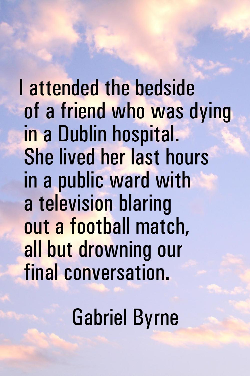 I attended the bedside of a friend who was dying in a Dublin hospital. She lived her last hours in 