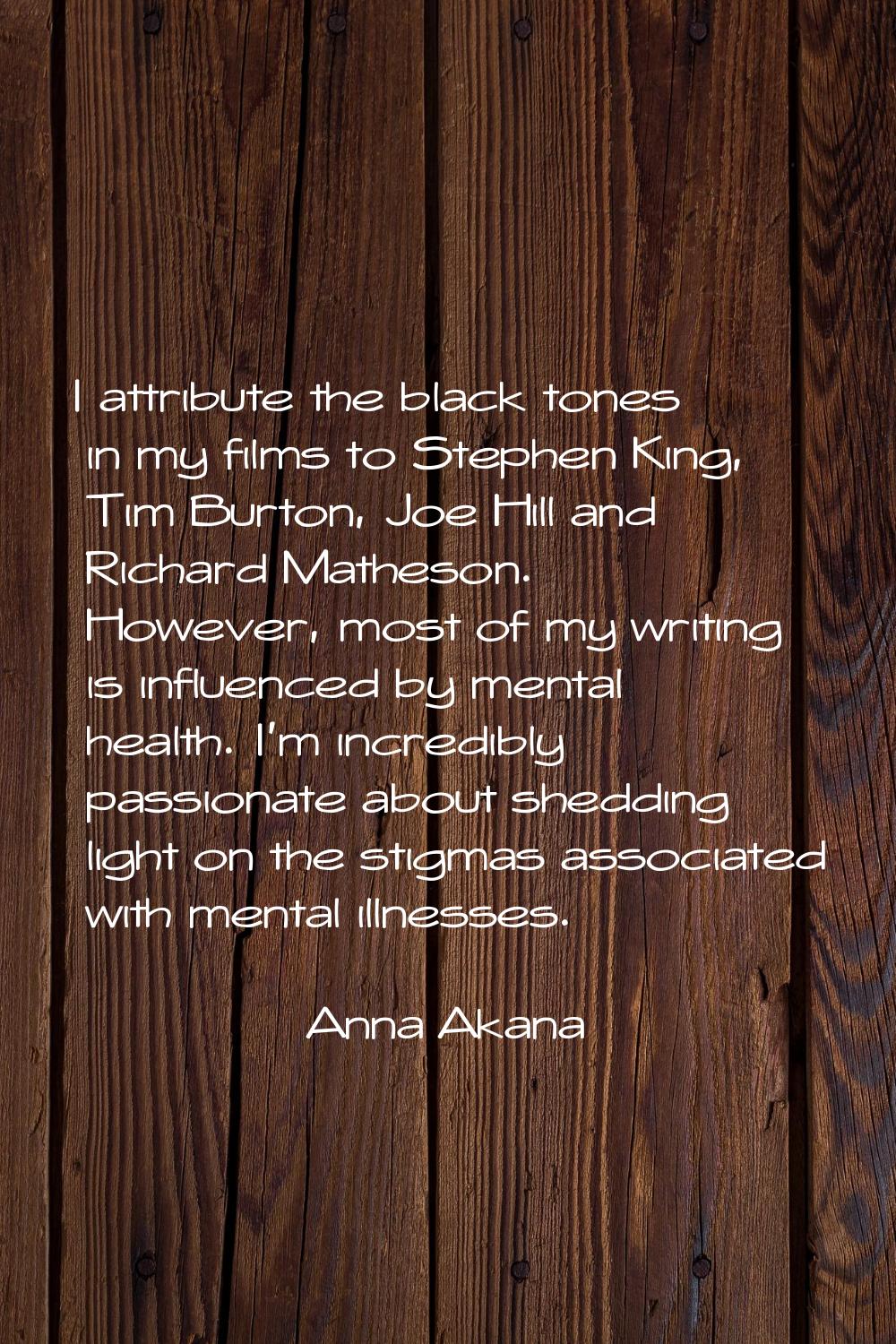 I attribute the black tones in my films to Stephen King, Tim Burton, Joe Hill and Richard Matheson.