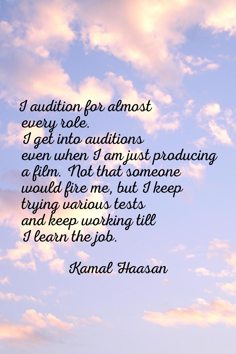 I audition for almost every role. I get into auditions even when I am just producing a film. Not th