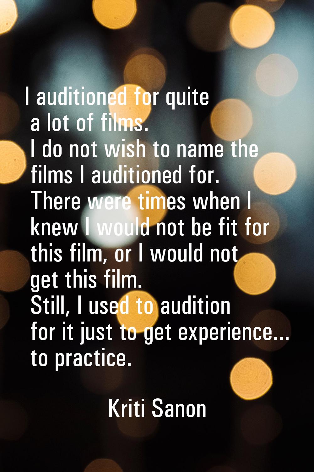 I auditioned for quite a lot of films. I do not wish to name the films I auditioned for. There were