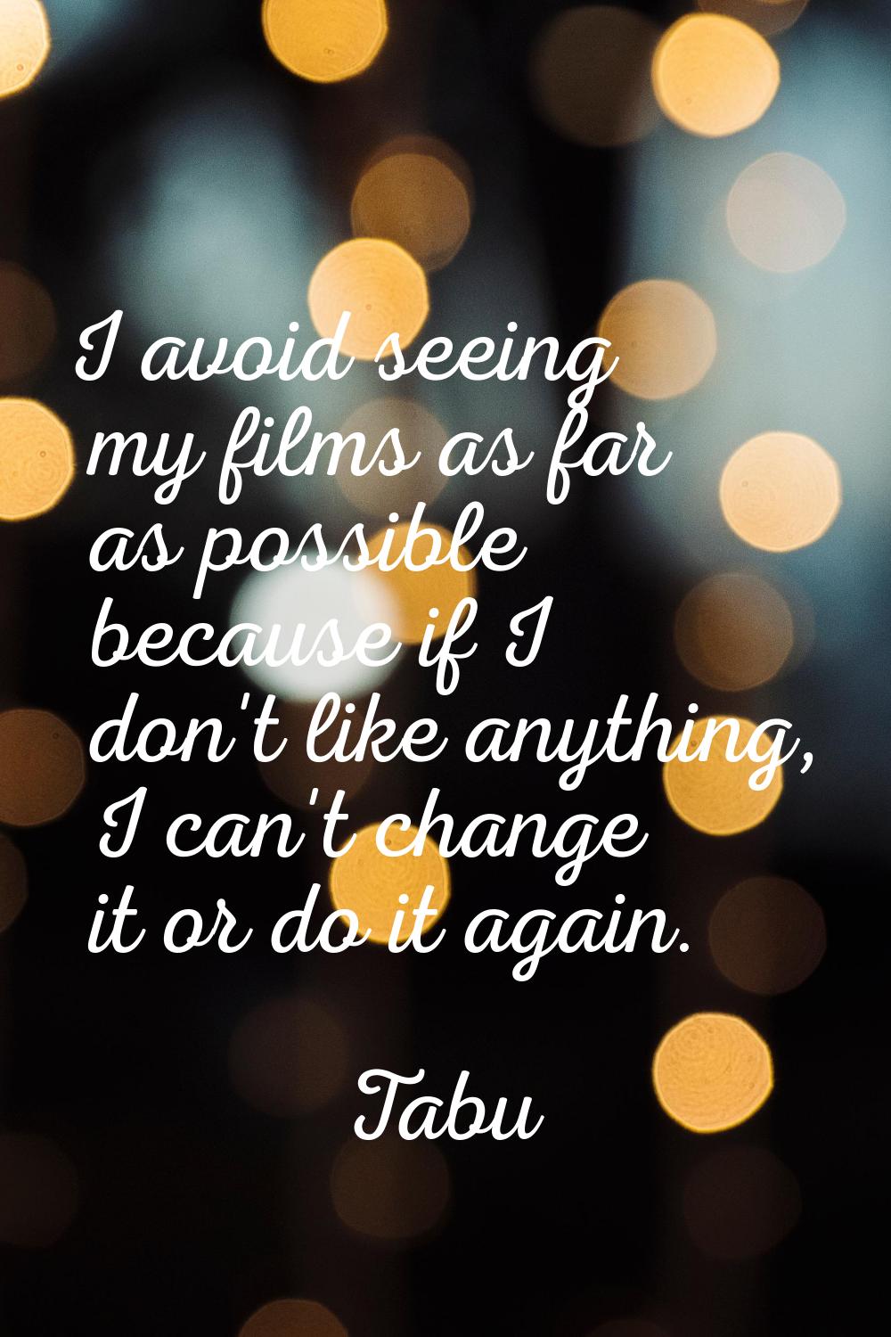 I avoid seeing my films as far as possible because if I don't like anything, I can't change it or d