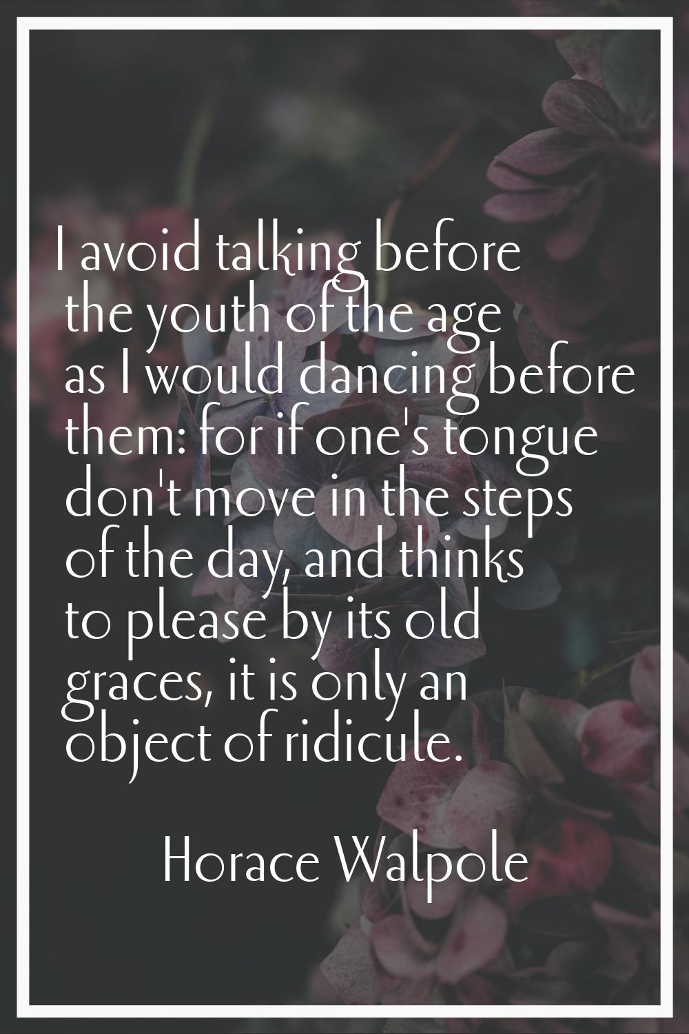 I avoid talking before the youth of the age as I would dancing before them: for if one's tongue don
