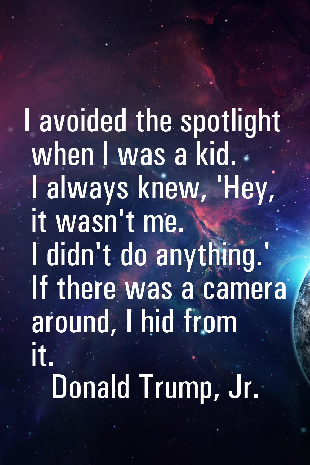 I avoided the spotlight when I was a kid. I always knew, 'Hey, it wasn't me. I didn't do anything.'