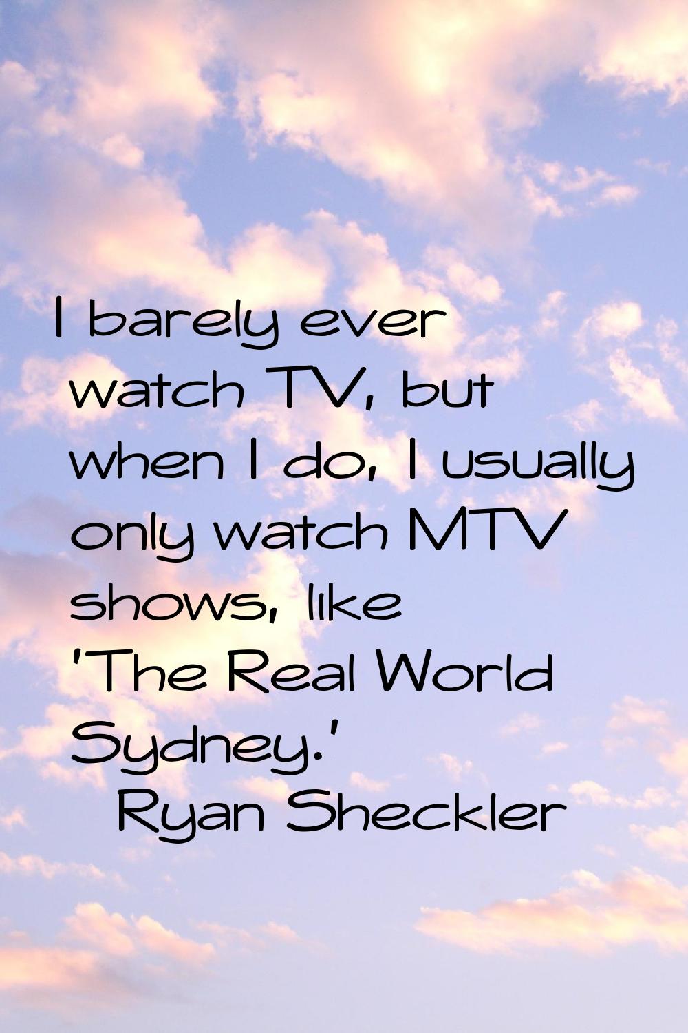 I barely ever watch TV, but when I do, I usually only watch MTV shows, like 'The Real World Sydney.