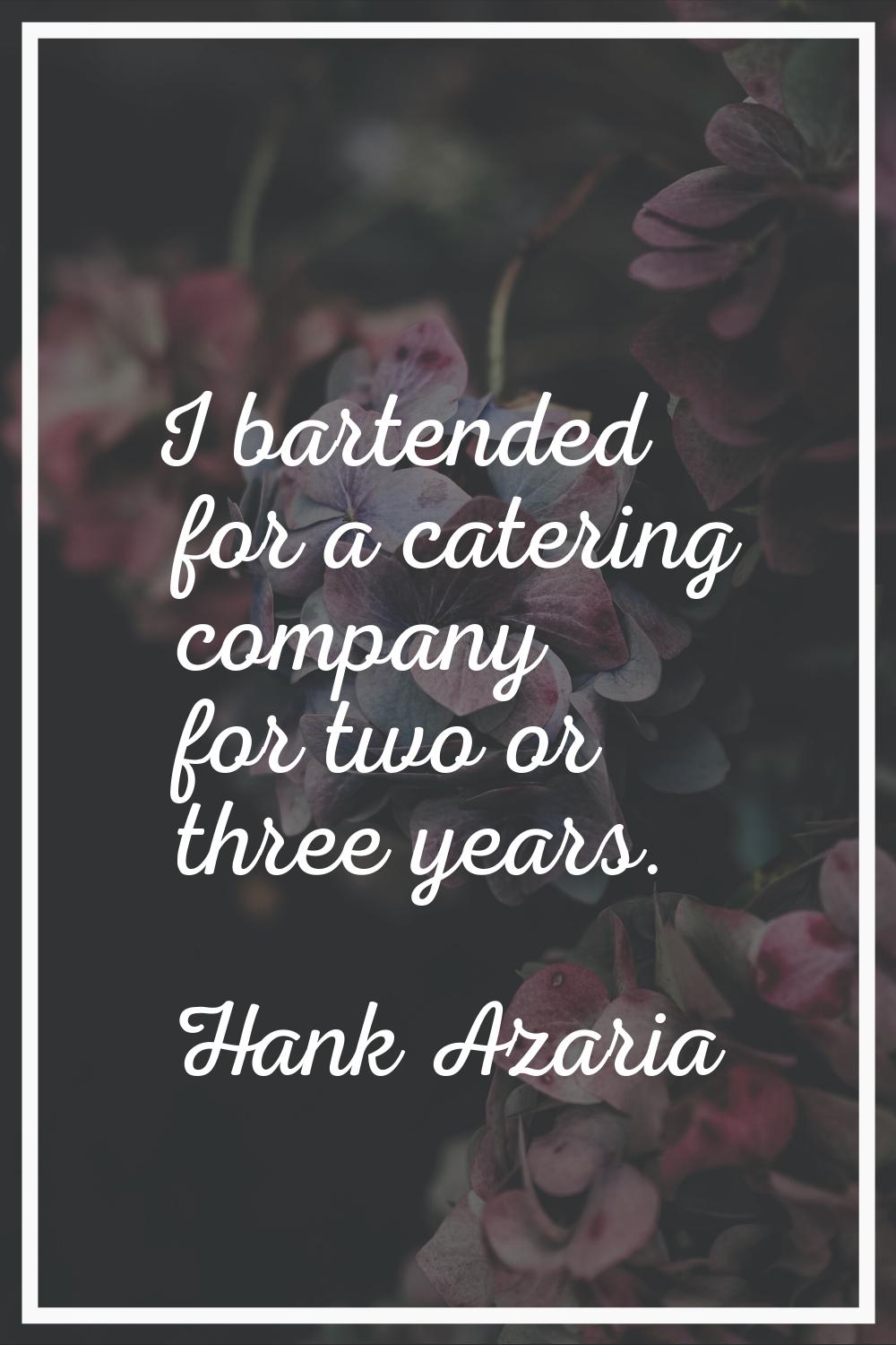 I bartended for a catering company for two or three years.