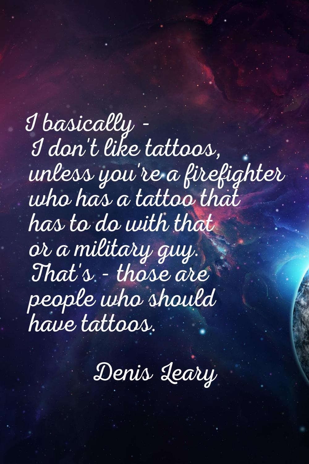 I basically - I don't like tattoos, unless you're a firefighter who has a tattoo that has to do wit
