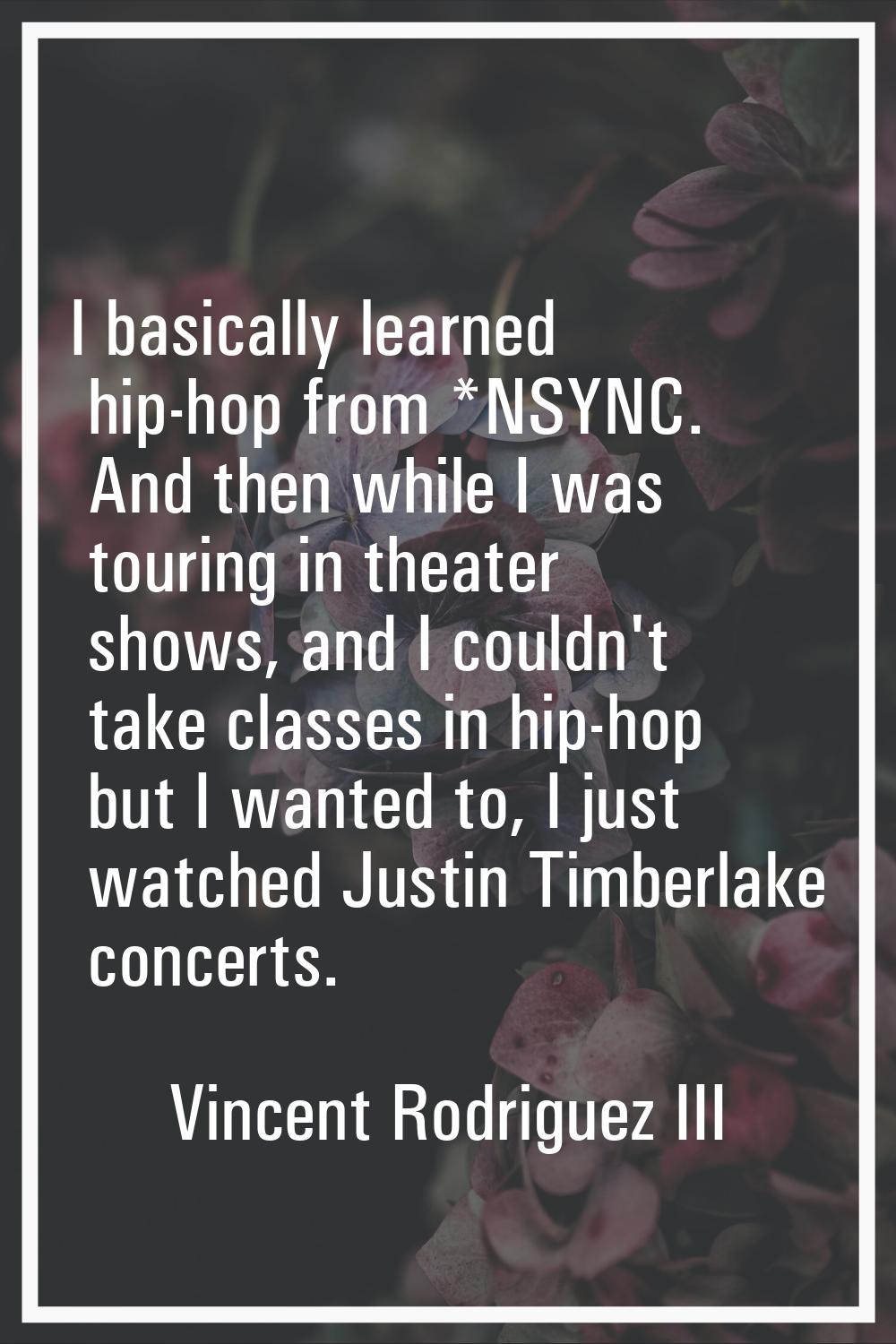 I basically learned hip-hop from *NSYNC. And then while I was touring in theater shows, and I could