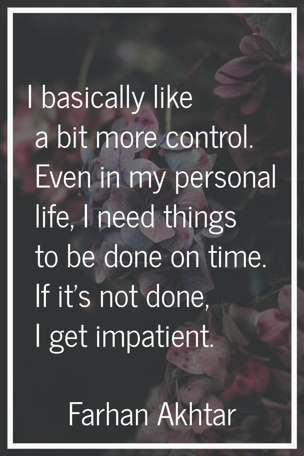I basically like a bit more control. Even in my personal life, I need things to be done on time. If
