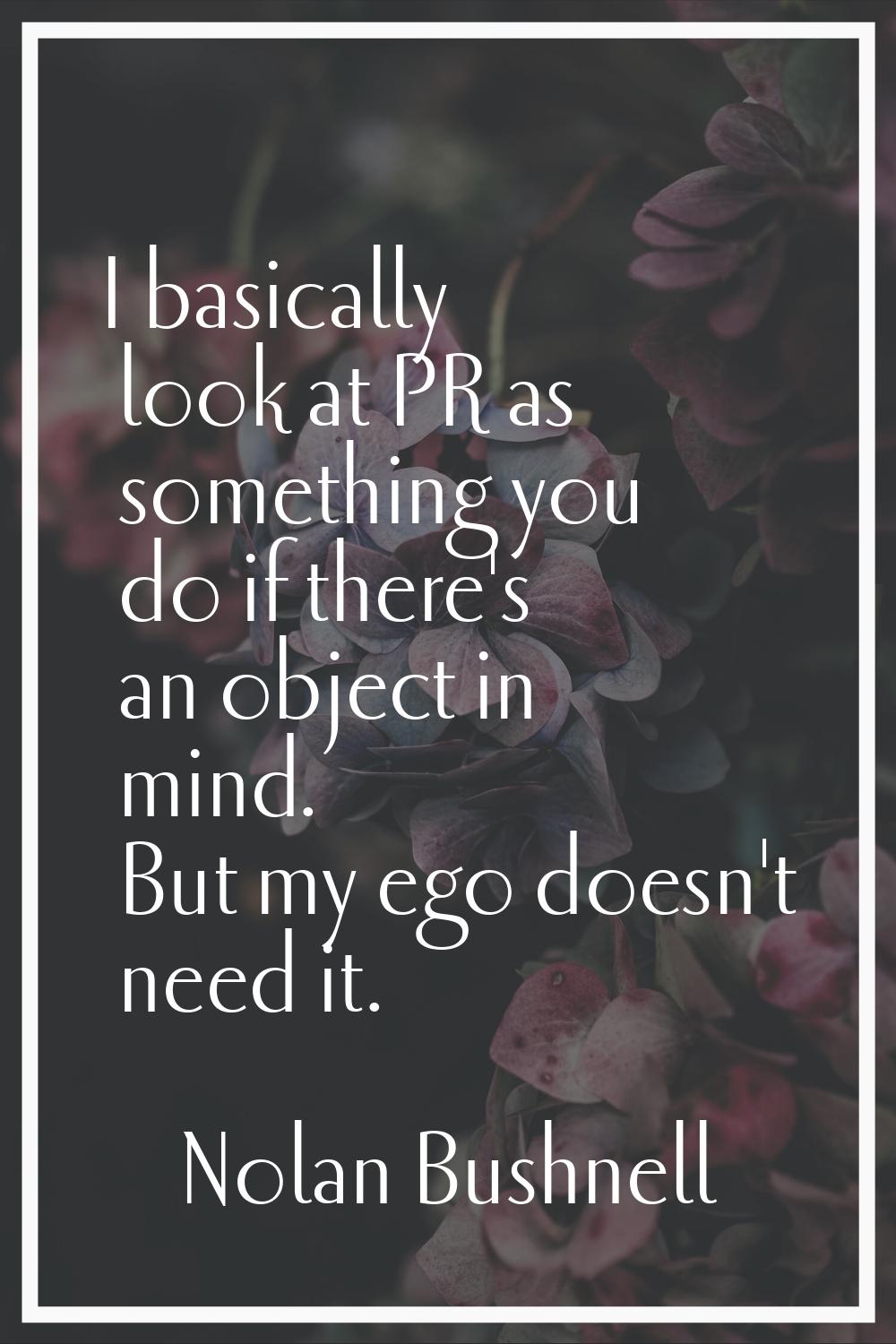 I basically look at PR as something you do if there's an object in mind. But my ego doesn't need it