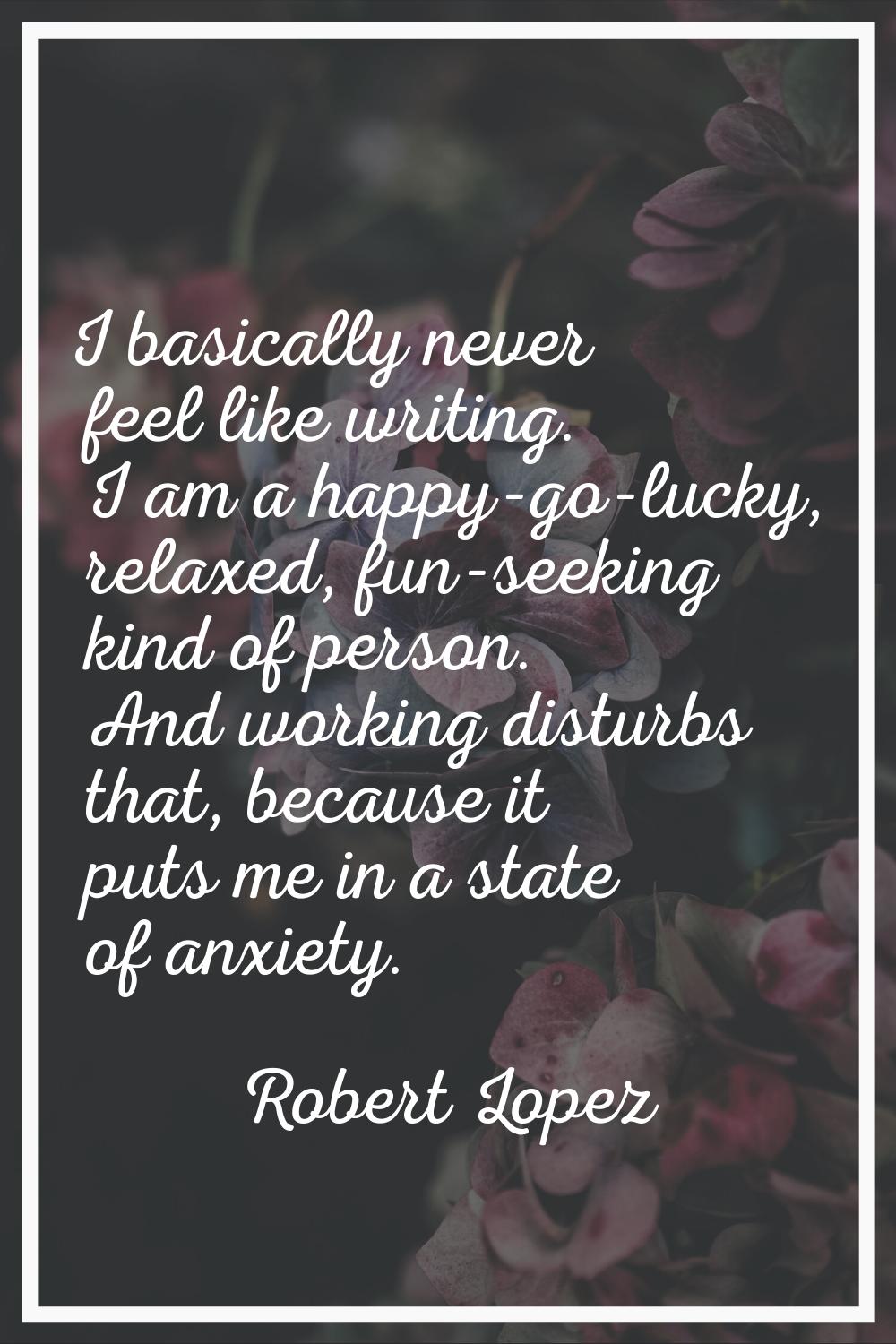 I basically never feel like writing. I am a happy-go-lucky, relaxed, fun-seeking kind of person. An