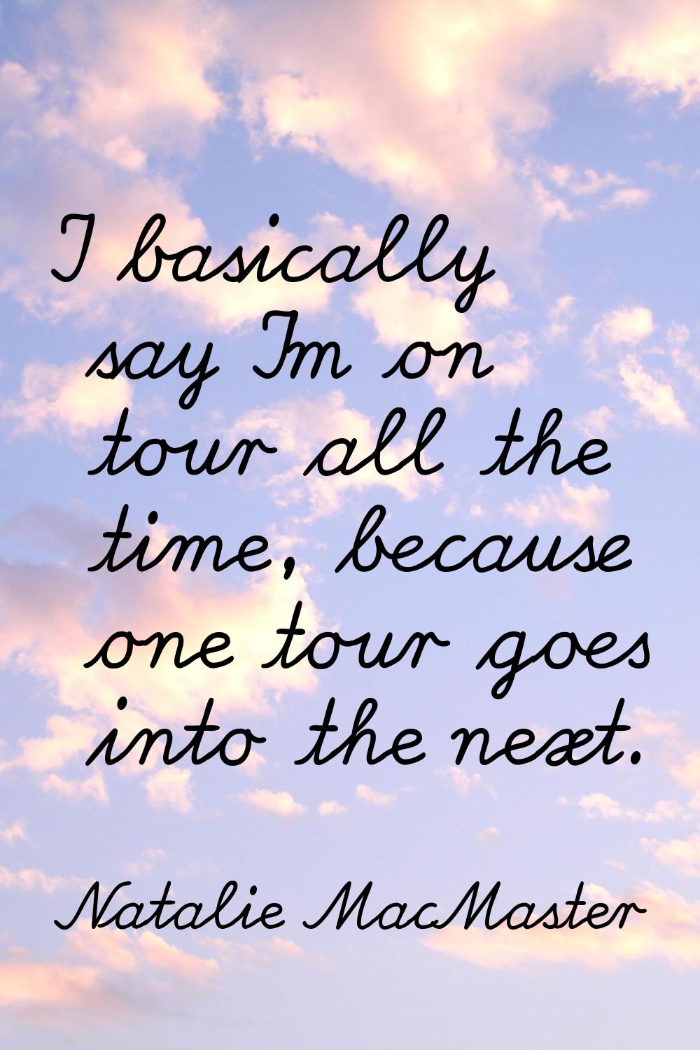 I basically say I'm on tour all the time, because one tour goes into the next.