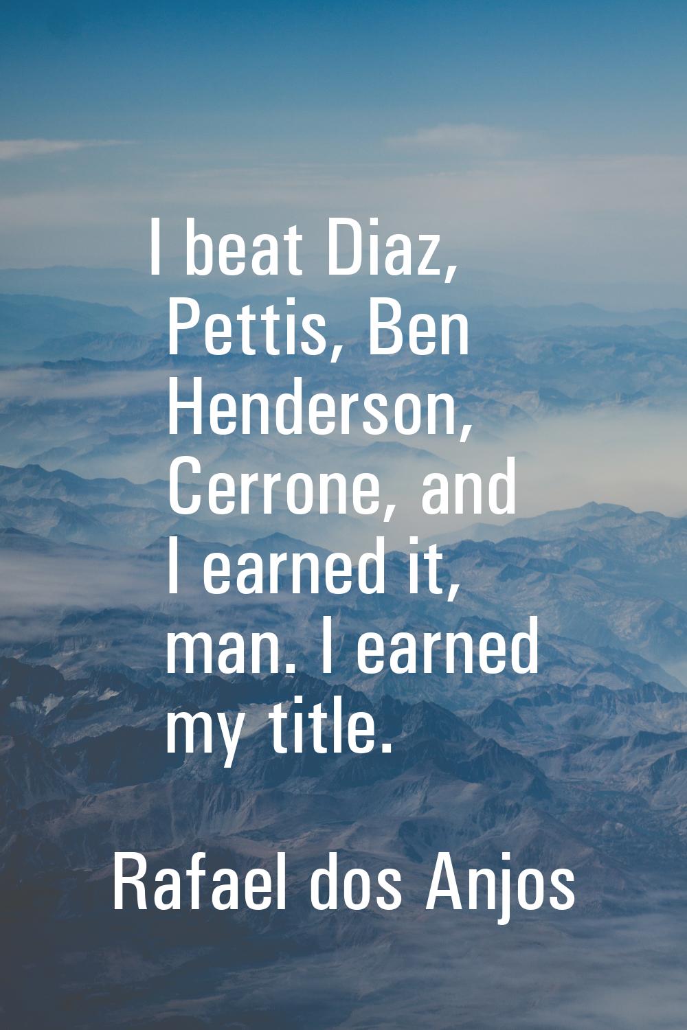 I beat Diaz, Pettis, Ben Henderson, Cerrone, and I earned it, man. I earned my title.