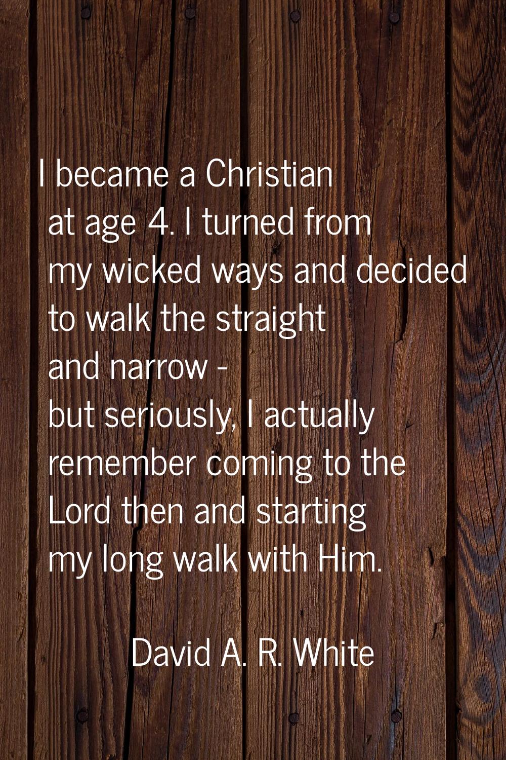 I became a Christian at age 4. I turned from my wicked ways and decided to walk the straight and na
