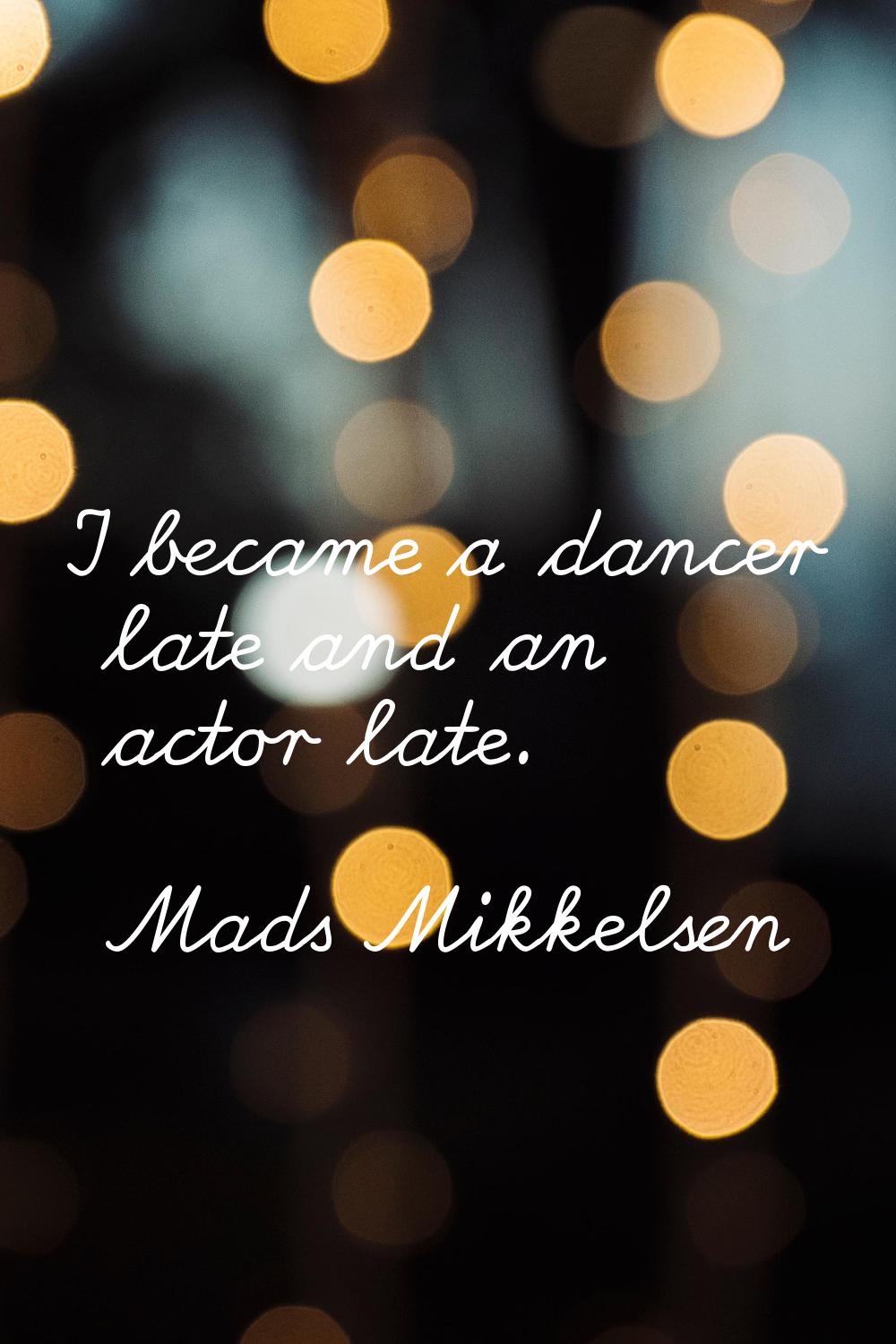 I became a dancer late and an actor late.
