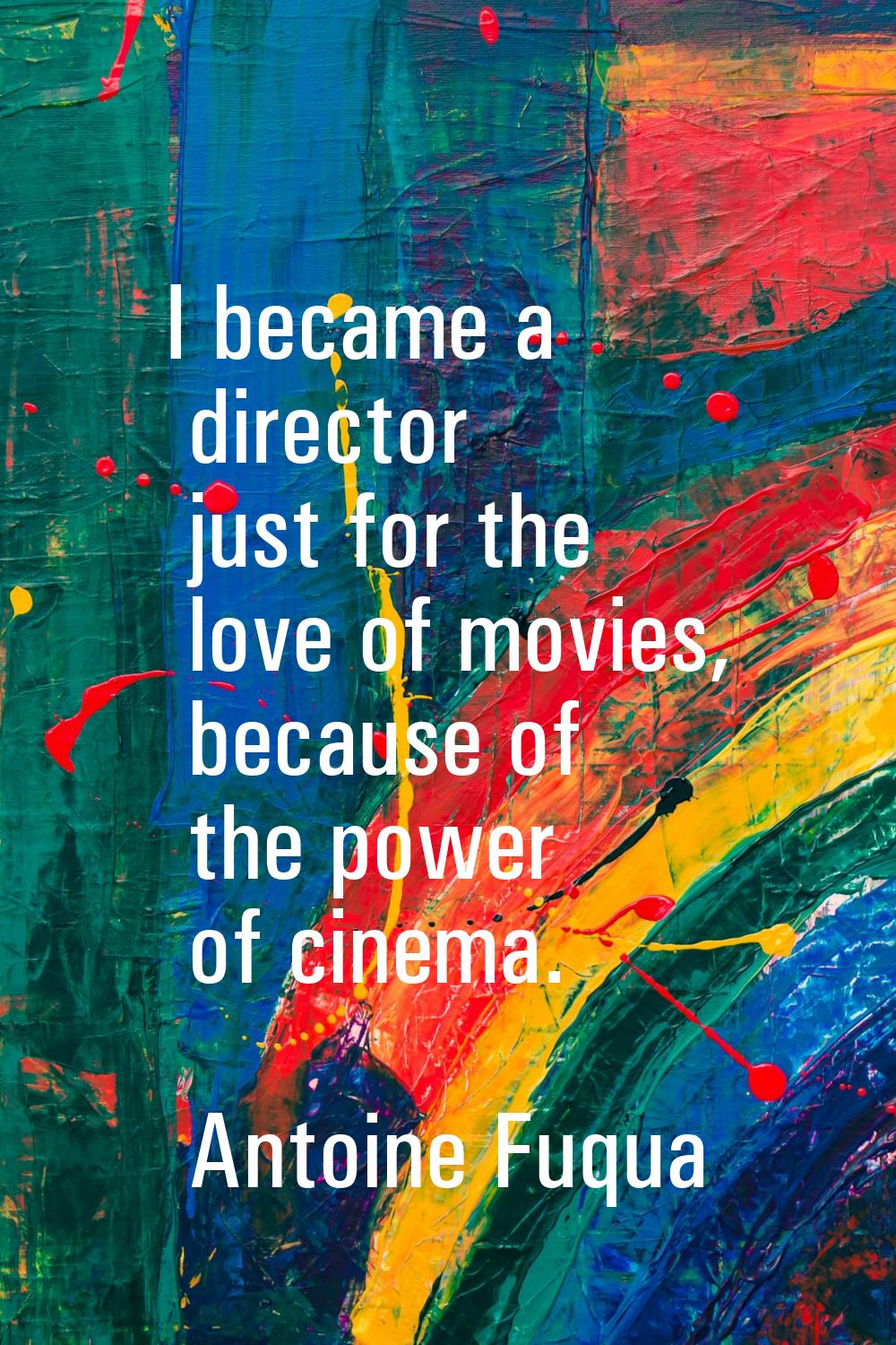 I became a director just for the love of movies, because of the power of cinema.