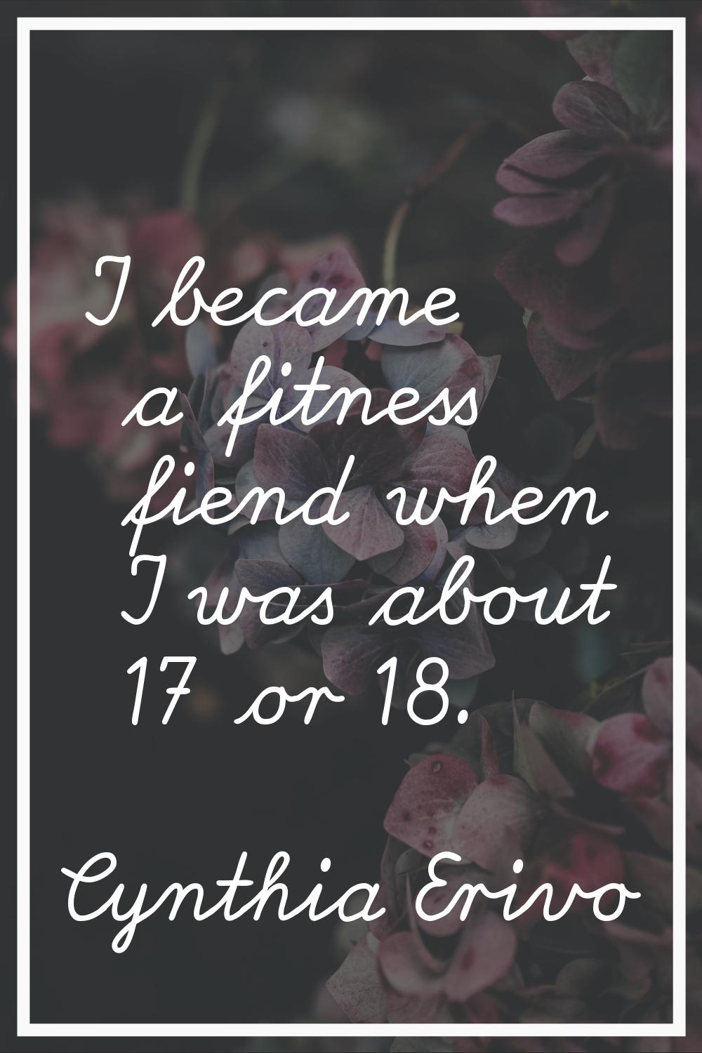 I became a fitness fiend when I was about 17 or 18.