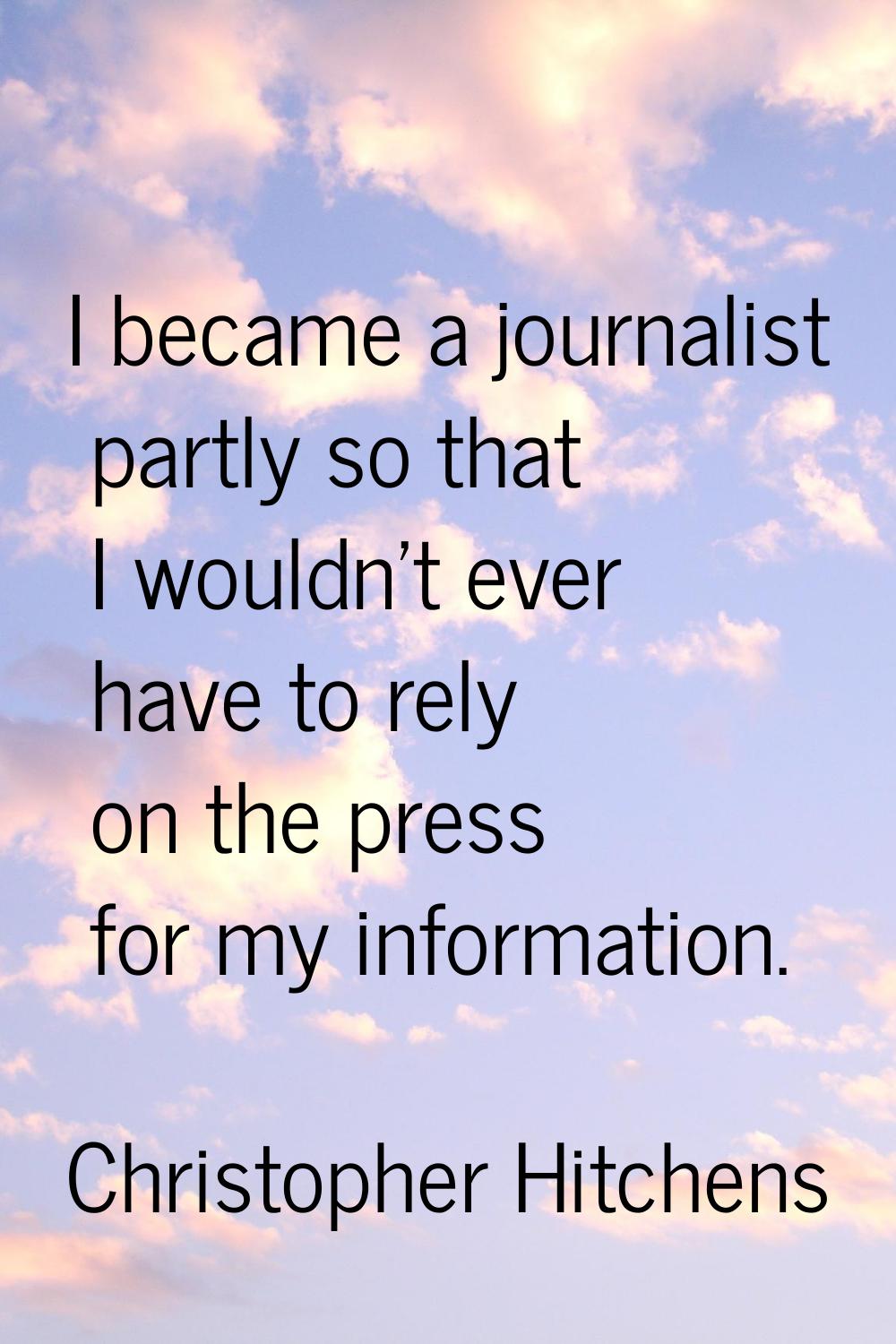 I became a journalist partly so that I wouldn't ever have to rely on the press for my information.