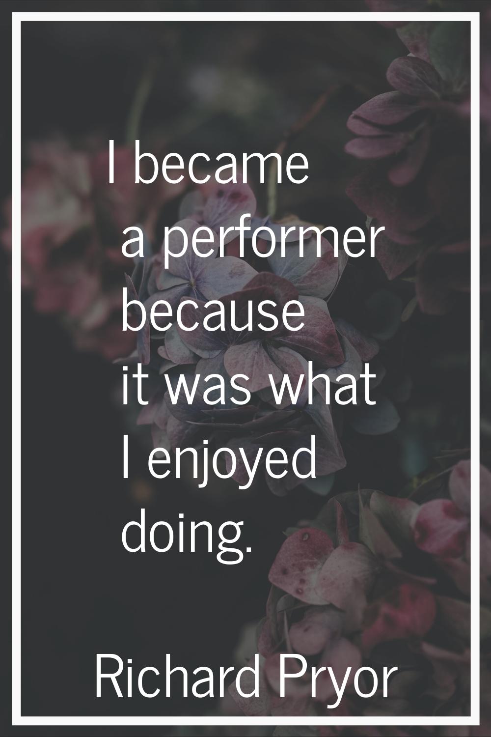 I became a performer because it was what I enjoyed doing.