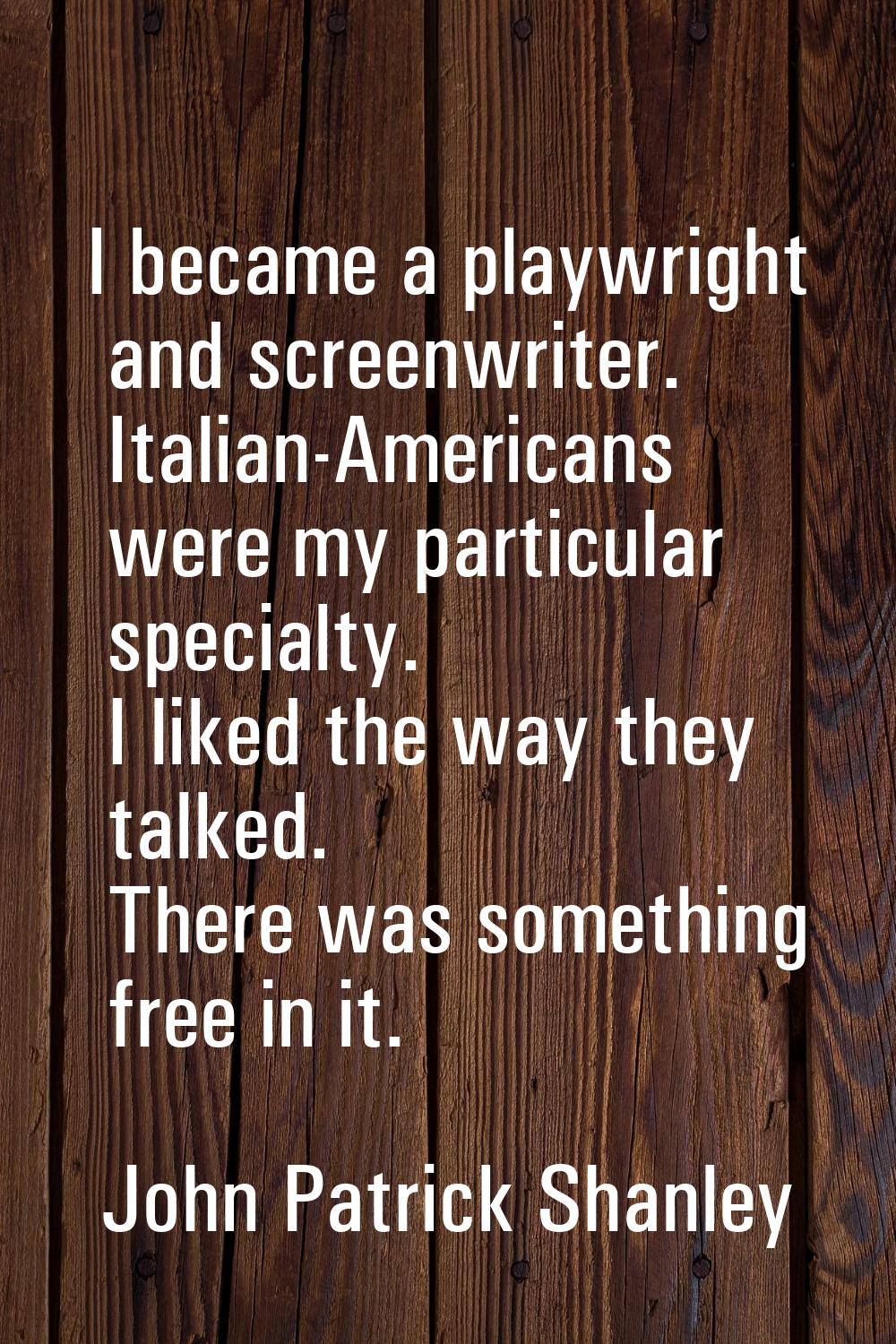 I became a playwright and screenwriter. Italian-Americans were my particular specialty. I liked the