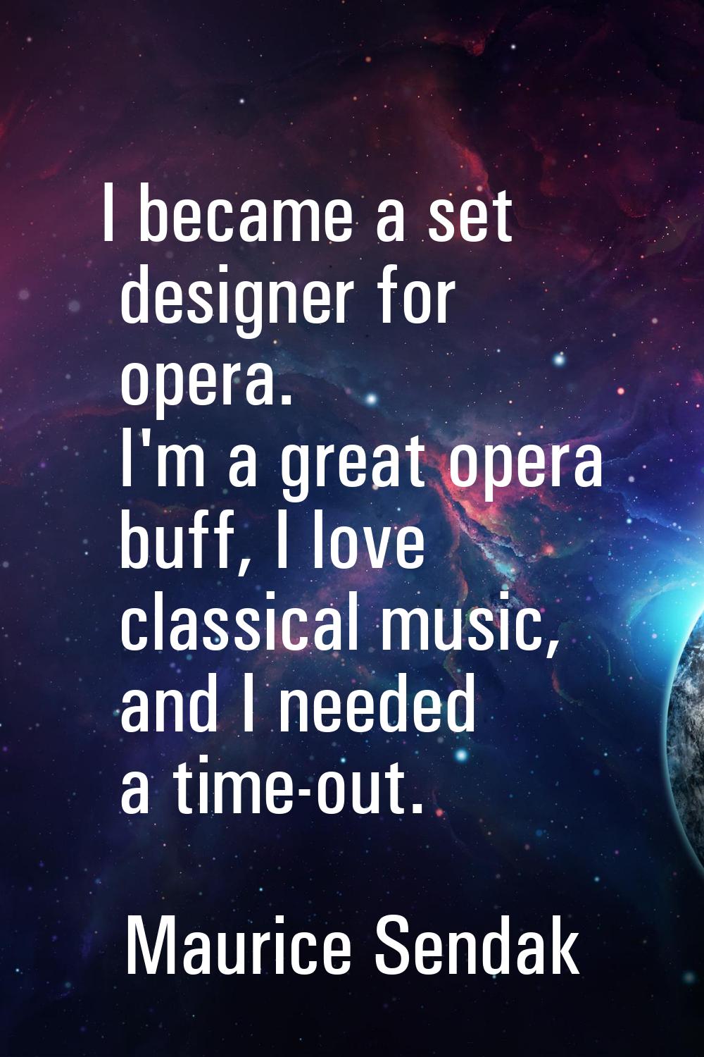 I became a set designer for opera. I'm a great opera buff, I love classical music, and I needed a t