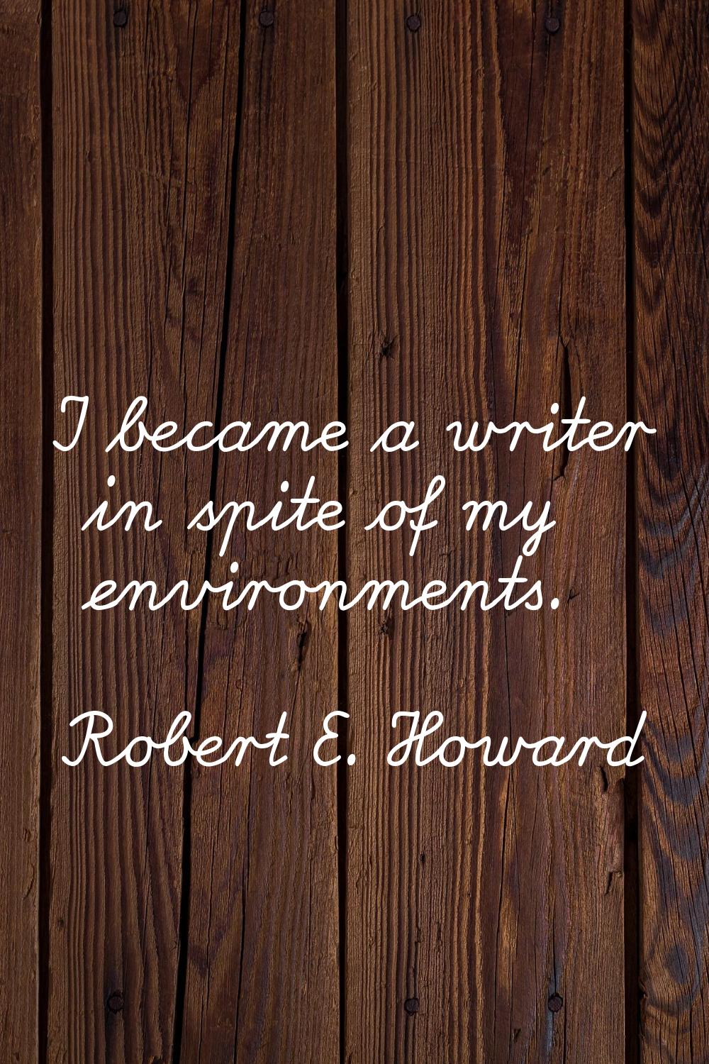 I became a writer in spite of my environments.