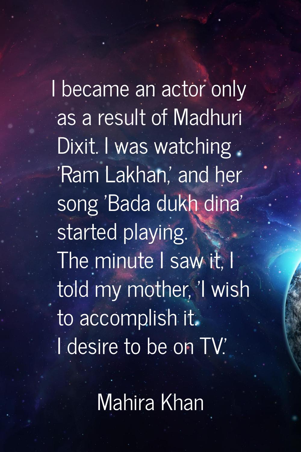 I became an actor only as a result of Madhuri Dixit. I was watching 'Ram Lakhan,' and her song 'Bad