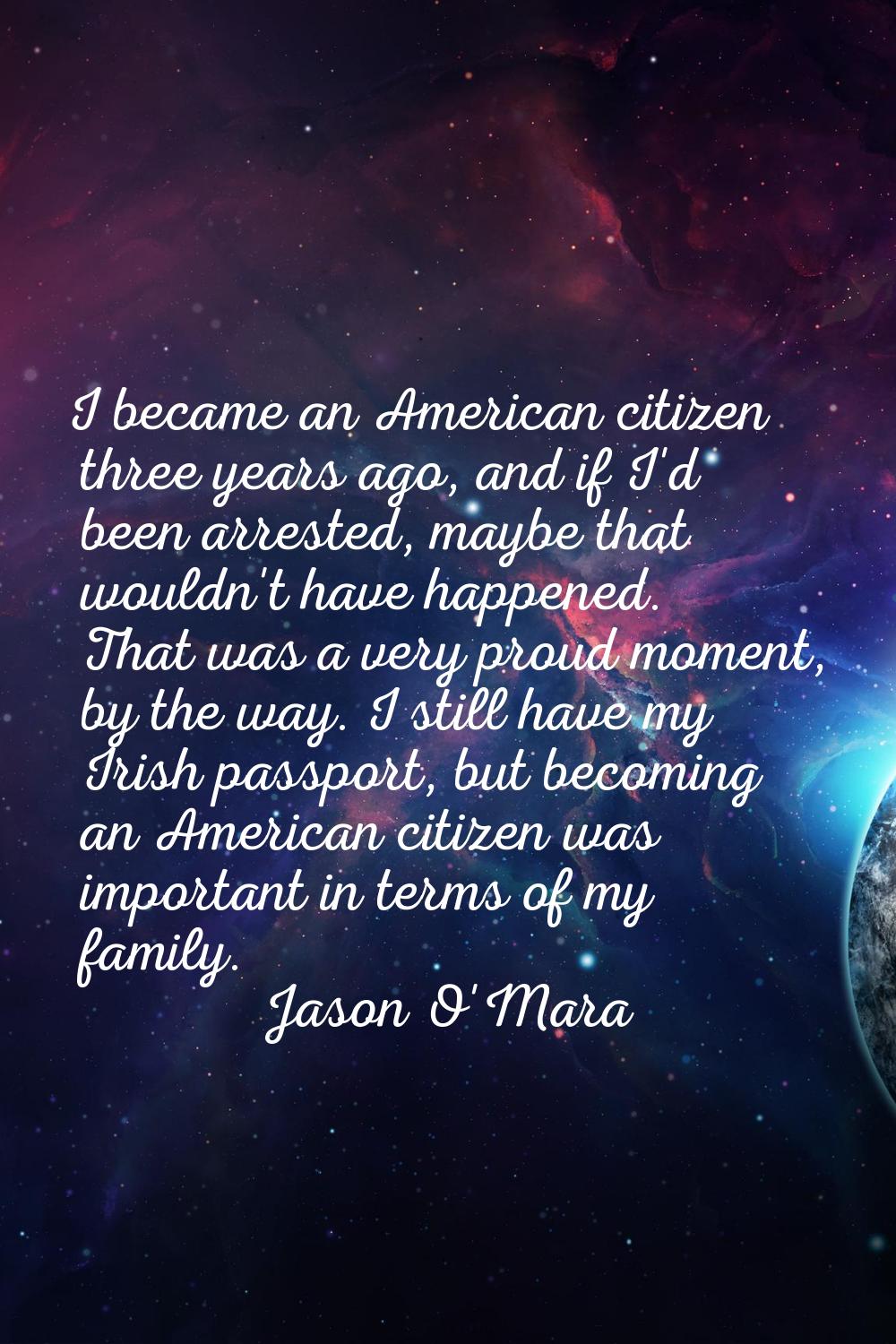 I became an American citizen three years ago, and if I'd been arrested, maybe that wouldn't have ha