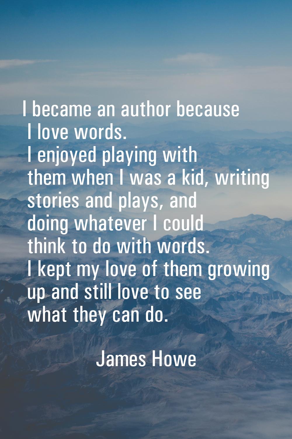 I became an author because I love words. I enjoyed playing with them when I was a kid, writing stor