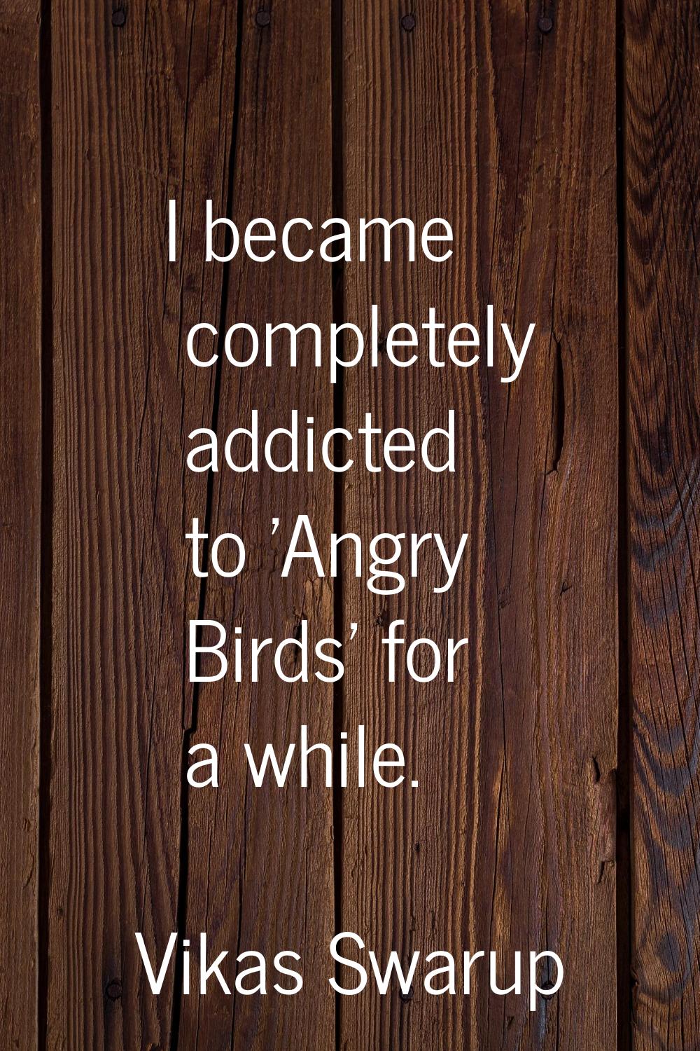 I became completely addicted to 'Angry Birds' for a while.