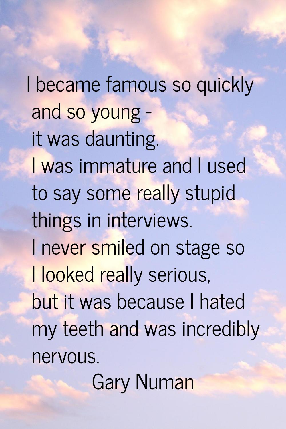 I became famous so quickly and so young - it was daunting. I was immature and I used to say some re