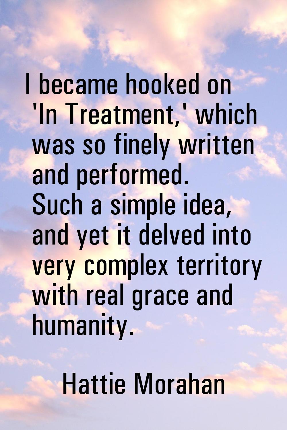 I became hooked on 'In Treatment,' which was so finely written and performed. Such a simple idea, a