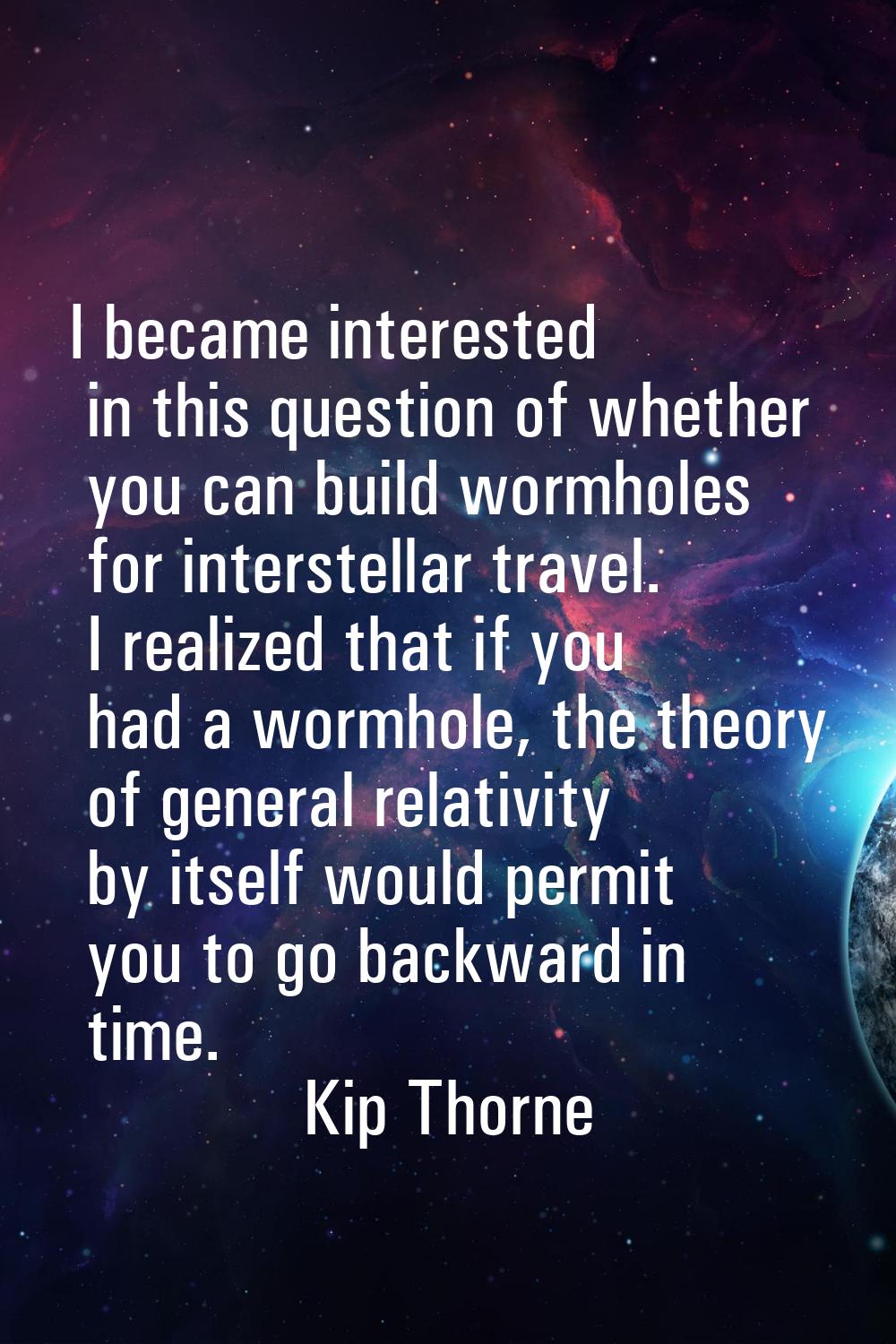 I became interested in this question of whether you can build wormholes for interstellar travel. I 